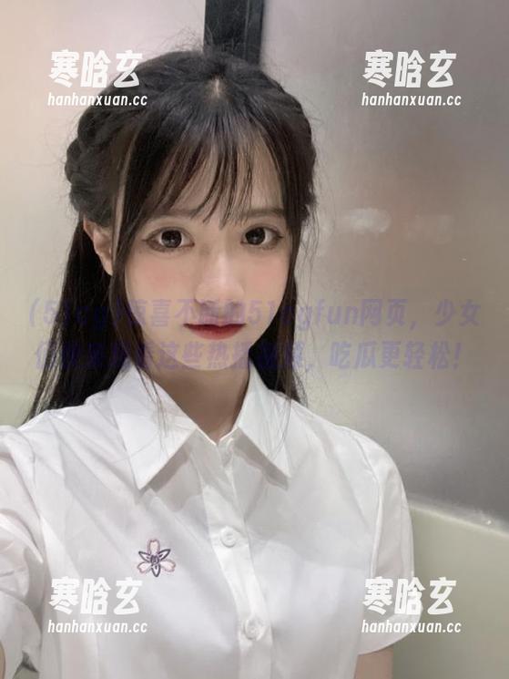 惊喜不断的51cgfun网页，少女们快来观看这些热播视频，吃瓜更轻松！