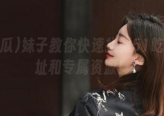 妹子教你快速找到51吃瓜网网址和专属资源！