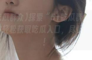 探索“51吃瓜群众网址”，让你轻松获取吃瓜入口，尽情分享乐趣！