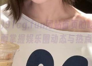 91cg.fun网站首页的吃瓜世界：全面掌握娱乐圈动态与热点八卦