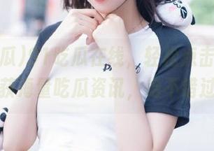 91吃瓜在线，轻松点击入口，收获海量吃瓜资讯，绝不错过！