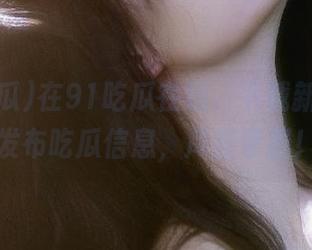 在91吃瓜在线，下载新版本，发布吃瓜信息，尽在掌握！