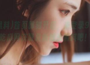 首页即刻开启，来登录91黑料吃瓜网获取最新娱乐黑料吧！