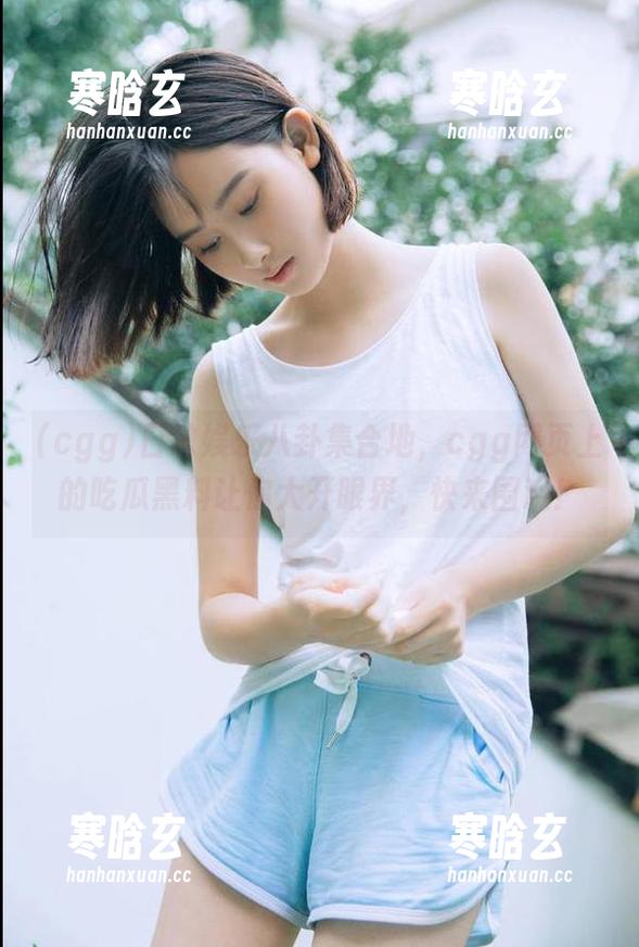 cgg 日常娱乐八卦集合地,cgg网页上的吃瓜黑料让你大开眼界,快来围观!