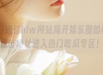 通过hlw网站揭开娱乐圈的秘密，点击地址进入热门吃瓜专区！