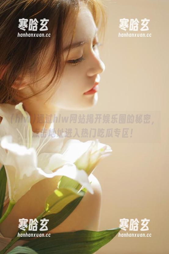 通过hlw网站揭开娱乐圈的秘密，点击地址进入热门吃瓜专区！