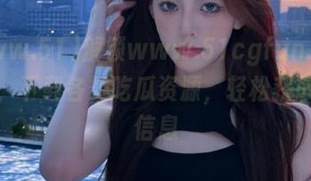 解锁www.51cgfun.com平台，下载各类吃瓜资源，轻松获取爆料信息