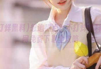 想追热点？不打烊黑料吃瓜网免费下载全攻略
