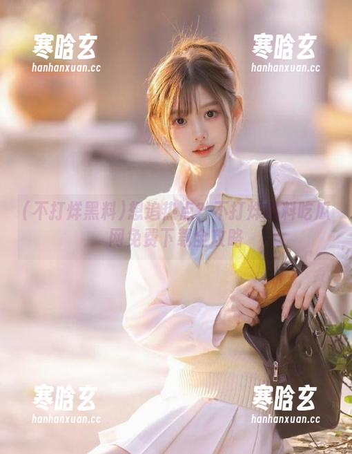 不打烊黑料 想追热点?不打烊黑料吃瓜网免费下载全攻略