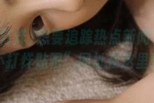 想要追踪热点新闻？“吃瓜不打烊贴吧”网址在这里！