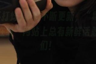 黑料不断更新，“黑料吃瓜不打烊在线”网站上总有新鲜话题等着我们！