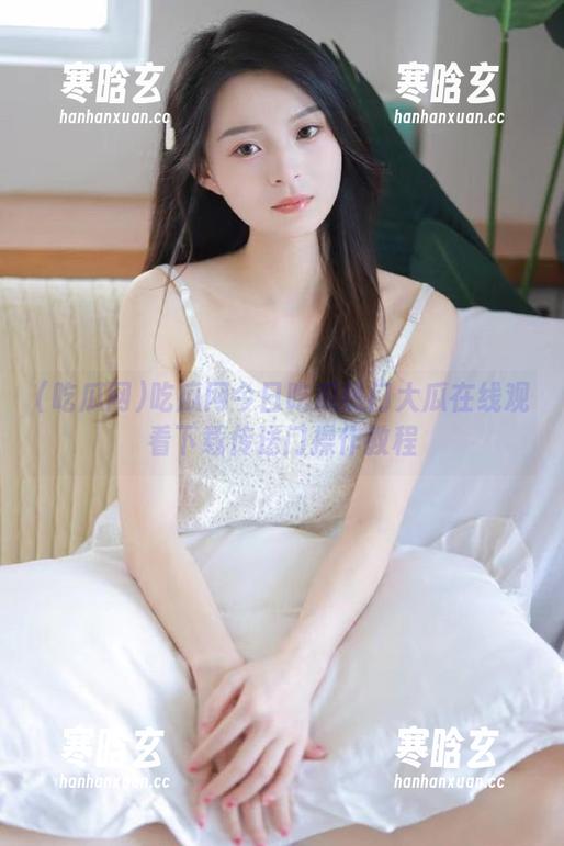 吃瓜网 吃瓜网今日吃瓜热门大瓜在线观看下载传送门操作教程