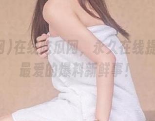 在线吃瓜网，永久在线提供少女最爱的爆料新鲜事！
