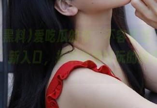爱吃瓜的你，不容错过“国产黑料”新入口，探索刺激好玩的网页信息。
