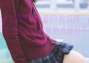 我爱51吃瓜网：最强安卓免费吃瓜平台，聚焦热点精彩不容错过！