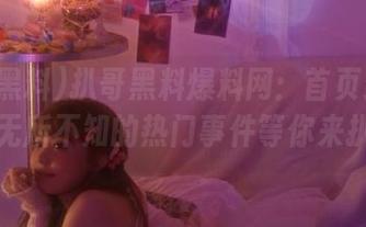 扒哥黑料爆料网：首页劲爆料，无所不知的热门事件等你来扒！