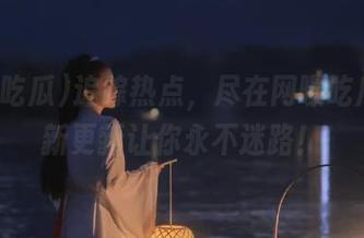 追踪热点，尽在网曝吃瓜，最新更新让你永不迷路！
