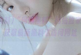 “网爆黑料”网站独家揭秘，获取最新黑料请访问网址