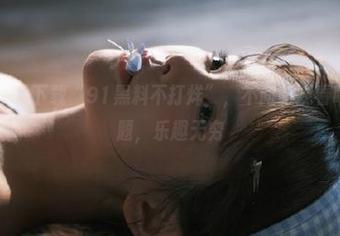 下载“91黑料不打烊”，不间断观看吃瓜热门话题，乐趣无穷