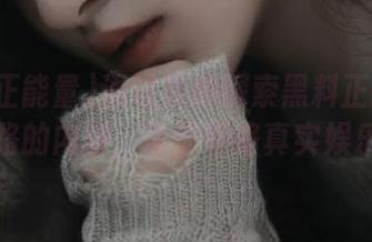 通过视频探索黑料正能量永不迷路的内涵，带你领略真实娱乐圈！