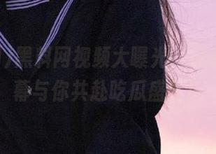 黑料网视频大曝光，分享热辣内幕与你共赴吃瓜盛宴！