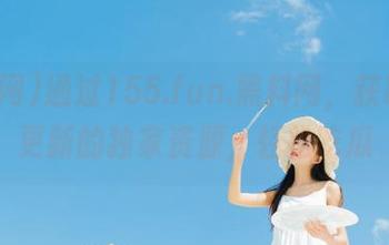 通过155.fun.黑料网，获取永久更新的独家资源，轻松吃瓜